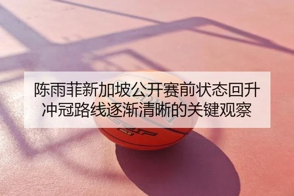 陈雨菲新加坡公开赛前状态回升 冲冠路线逐渐清晰的关键观察