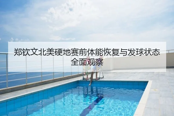 郑钦文北美硬地赛前体能恢复与发球状态全面观察