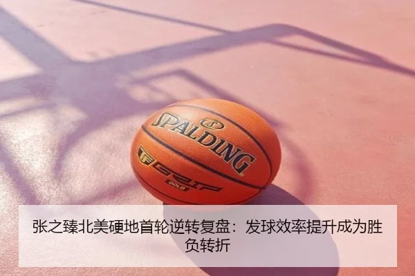 张之臻北美硬地首轮逆转复盘：发球效率提升成为胜负转折