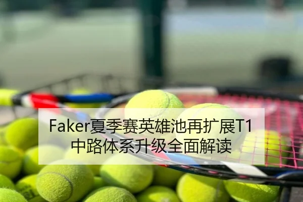 Faker夏季赛英雄池再扩展T1中路体系升级全面解读