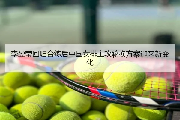 李盈莹回归合练后中国女排主攻轮换方案迎来新变化