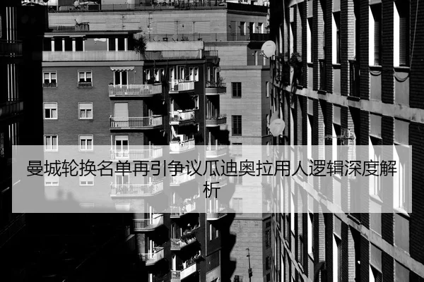 曼城轮换名单再引争议瓜迪奥拉用人逻辑深度解析