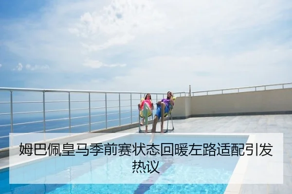 姆巴佩皇马季前赛状态回暖左路适配引发热议