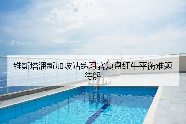 维斯塔潘新加坡站练习赛复盘红牛平衡难题待解