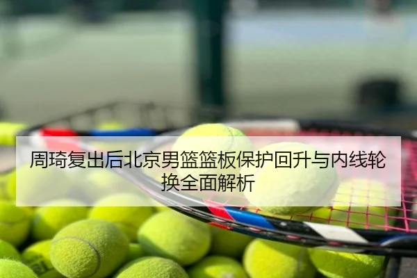 周琦复出后北京男篮篮板保护回升与内线轮换全面解析