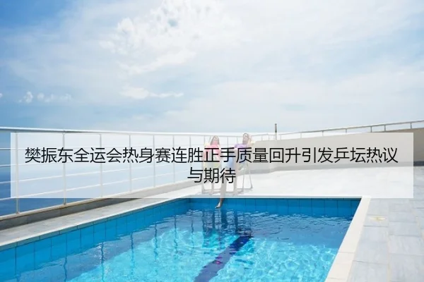 樊振东全运会热身赛连胜正手质量回升引发乒坛热议与期待