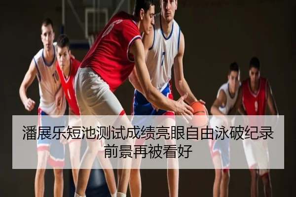 潘展乐短池测试成绩亮眼自由泳破纪录前景再被看好